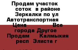 Продам участок 10 соток .в районе Зеркалки по ул. Автотранспортная 91 › Цена ­ 450 000 - Все города Другое » Продам   . Калмыкия респ.,Элиста г.